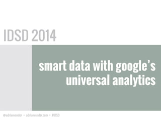 @adrianvender • adrianvender.com • #IDSD
smart data with google’s
universal analytics
IDSD 2014
 