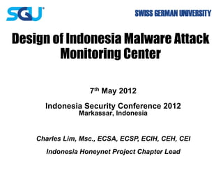 Design of Indonesia Malware Attack
    g
        Monitorin Center
                ng

                   7th Ma 2012
                        ay
      Indonesia Security Conference 2012
                       y
                Markassar Indonesia
                        r,


    Charles Lim, Msc., ECSA ECSP, ECIH, CEH, CEI
                          A,
      Indonesia Honeynet Project Chapter Lead
 