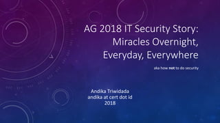 AG 2018 IT Security Story:
Miracles Overnight,
Everyday, Everywhere
aka how not to do security
Andika Triwidada
andika at cert dot id
2018
 