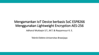 Mengamankan IoT Device berbasis SoC ESP8266
Menggunakan Lightweight Encryption AES-256
Adharul Muttaqin S.T., M.T. & Royyannuur K. E.
Teknik Elektro Universitas Brawijaya
 