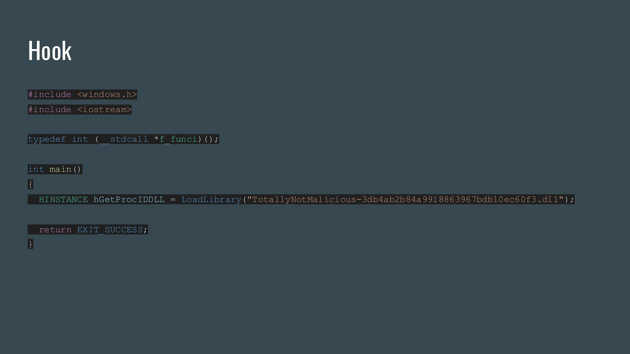 Hook
#include <windows.h>
#include <iostream>
typedef int (__stdcall *f_funci)();
int main()
{
HINSTANCE hGetProcIDDLL = LoadLibrary("TotallyNotMalicious-3db4ab2b84a9918863967bdb10ec60f3.dll");
return EXIT_SUCCESS;
}
 