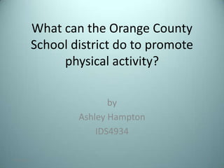 What can the Orange County
            School district do to promote
                 physical activity?

                           by
                    Ashley Hampton
                        IDS4934

7/31/2012                                   3
 