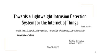 Towards a Lightweight Intrusion Detection
System for the Internet of Things
1
Rashila Shrestha
M.Tech IT 2021
Nov 30, 2022
SANA ULLAH JAN, SAEED AHMED, VLADIMIR SHAKHOV, AND INSOO KOO
University of Ulsan
IEEE Access
 