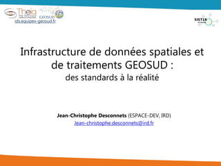 Infrastructure de données spatiales et
de traitements GEOSUD :
des standards à la réalité
Jean-Christophe Desconnets (ESPACE-DEV, IRD)
Jean-christophe.desconnets@ird.fr
ids.equipex-geosud.fr
 