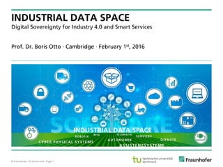 © Fraunhofer, TU Dortmund · Page 1
Prof. Dr. Boris Otto · Cambridge · February 1st, 2016
INDUSTRIAL DATA SPACE
Digital Sovereignty for Industry 4.0 and Smart Services
 