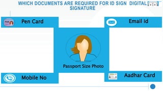 WHICH DOCUMENTS ARE REQUIRED FOR ID SIGN DIGITAL
SIGNATURE
Pen Card Email id
Mobile No Aadhar Card
Passport Size Photo
 
