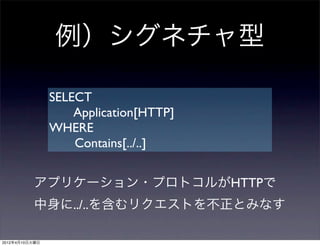 例）シグネチャ型

                SELECT
                    Application[HTTP]
                WHERE
                    Contains[../..]


          アプリケーション・プロトコルがHTTPで
          中身に../..を含むリクエストを不正とみなす

2012年4月10日火曜日
 