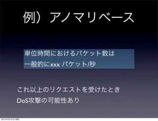 例）アノマリベース

                単位時間におけるパケット数は
                一般的にxxx パケット/秒


          これ以上のリクエストを受けたとき
          DoS攻撃の可能性あり

2012年4月10日火曜日
 