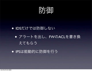 防御

                • IDSだけでは防御しない
                 • アラートを出し、FWのACLを書き換
                  えてもらう

                • IPSは能動的に防御を行う

2012年4月10日火曜日
 