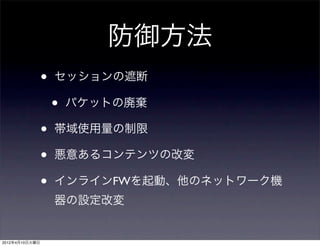防御方法
                •   セッションの遮断

                    •   パケットの廃棄

                •   帯域使用量の制限

                •   悪意あるコンテンツの改変

                •   インラインFWを起動、他のネットワーク機
                    器の設定改変


2012年4月10日火曜日
 
