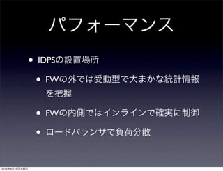 パフォーマンス
                • IDPSの設置場所
                  • FWの外では受動型で大まかな統計情報
                  を把握

                • FWの内側ではインラインで確実に制御
                • ロードバランサで負荷分散

2012年4月10日火曜日
 
