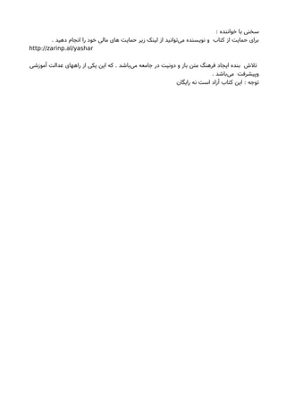 : ‫خواننده‬ ‫با‬ ‫سخنی‬
. ‫دهید‬ ‫انجام‬ ‫را‬ ‫خود‬ ‫مالی‬ ‫های‬ ‫حمایت‬ ‫زیر‬ ‫لینک‬ ‫از‬ ‫توانید‬‫می‬ ‫نویسنده‬ ‫و‬ ‫کتاب‬ ‫از‬ ‫حمایت‬ ‫برای‬
: .http //zarinp al/yashar
‫آموزشی‬ ‫عدالت‬ ‫راههای‬ ‫از‬ ‫یکی‬ ‫این‬ ‫که‬ . ‫باشد‬‫می‬ ‫جامعه‬ ‫در‬ ‫دونیت‬ ‫و‬ ‫باز‬ ‫متن‬ ‫فرهنگ‬ ‫ایجاد‬ ‫بنده‬ ‫تلشا‬
. ‫باشد‬‫می‬ ‫وپیشرفت‬
‫رایگان‬ ‫نه‬ ‫است‬ ‫آزاد‬ ‫کتاب‬ ‫این‬ : ‫توجه‬
 