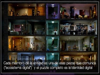 Cada miembro de la entidad es una de esas piezas que comunica 
(“ecosistema digital”) y el puzzle completo es la Identidad digital 
 