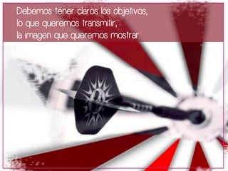 Debemos tener claros los objetivos, 
lo que queremos transmitir, 
la imagen que queremos mostrar 
 