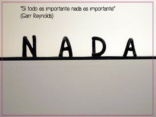 “Si todo es importante nada es importante” 
(Garr Reynolds) 
 