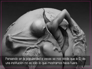 Pensando en la popularidad a veces se nos olvida que la ID de 
una institución no es sólo lo que mostramos hacia fuera. 
 