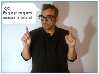 ¡ojo! 
Es que yo no quiero 
aparecer en internet 
 