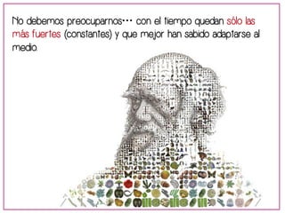 No debemos preocuparnos… con el tiempo quedan sólo las 
más fuertes (constantes) y que mejor han sabido adaptarse al 
medio. 
 