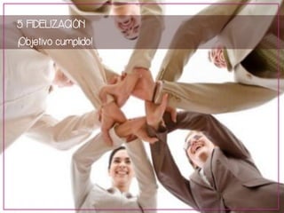 5. FIDELIZACIÓN 
¡Objetivo cumplido! 
 