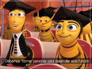 Debemos formar personas para desarrollar esta función 
 