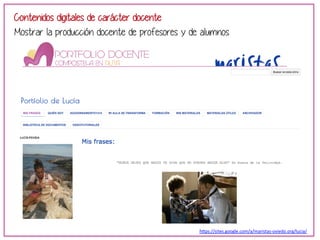 Contenidos digitales de carácter docente 
Mostrar la producción docente de profesores y de alumnos 
h"ps://sites.google.com/a/maristas-­‐oviedo.org/lucia/ 
 
