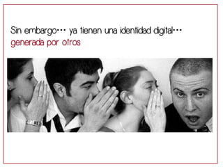 Sin embargo… ya tienen una identidad digital… 
generada por otros 
 