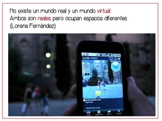 No existe un mundo real y un mundo virtual: 
Ambos son reales pero ocupan espacios diferentes 
(Lorena Fernández) 
 