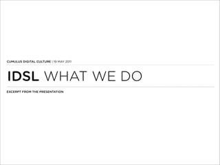 CUMULUS DIGITAL CULTURE | 19 MAY 2011




IDSL WHAT WE DO
EXCERPT FROM THE PRESENTATION
 