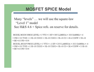 MOSFET SPICE Model
Many “levels” … we will use the square-law
“Level 1” model
See H&S 4.6 + Spice refs. on reserve for details.
 