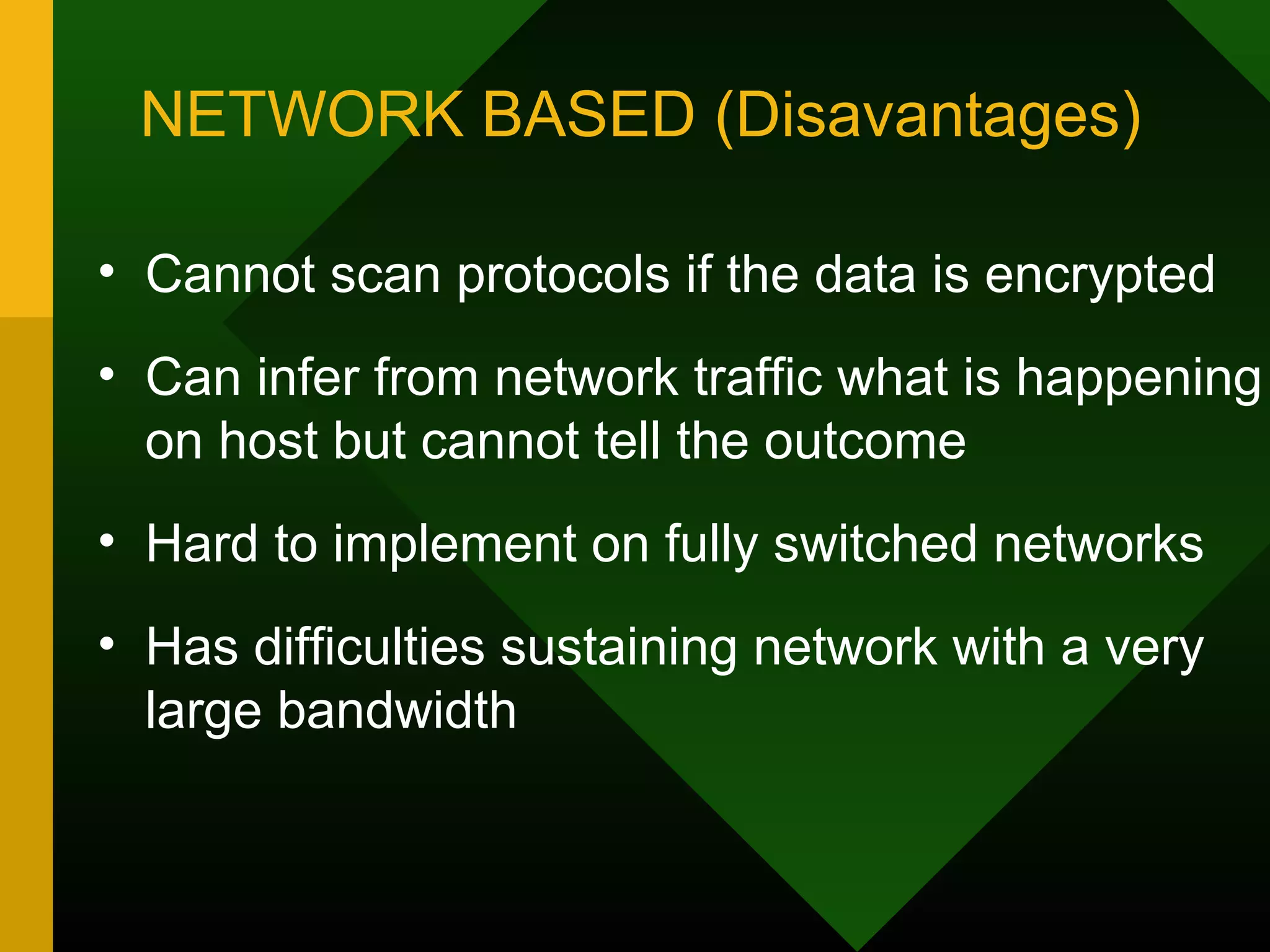 NETWORK BASED (Disavantages)
• Cannot scan protocols if the data is encrypted
• Can infer from network traffic what is happening
on host but cannot tell the outcome
• Hard to implement on fully switched networks
• Has difficulties sustaining network with a very
large bandwidth
 
