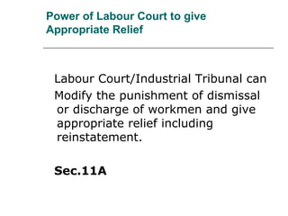 Power of Labour Court to give
Appropriate Relief
Labour Court/Industrial Tribunal can
Modify the punishment of dismissal
or discharge of workmen and give
appropriate relief including
reinstatement.
Sec.11A
 