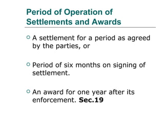 Period of Operation of
Settlements and Awards
 A settlement for a period as agreed
by the parties, or
 Period of six months on signing of
settlement.
 An award for one year after its
enforcement. Sec.19
 