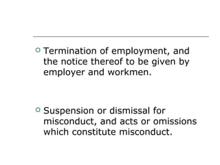  Termination of employment, and
the notice thereof to be given by
employer and workmen.
 Suspension or dismissal for
misconduct, and acts or omissions
which constitute misconduct.
 