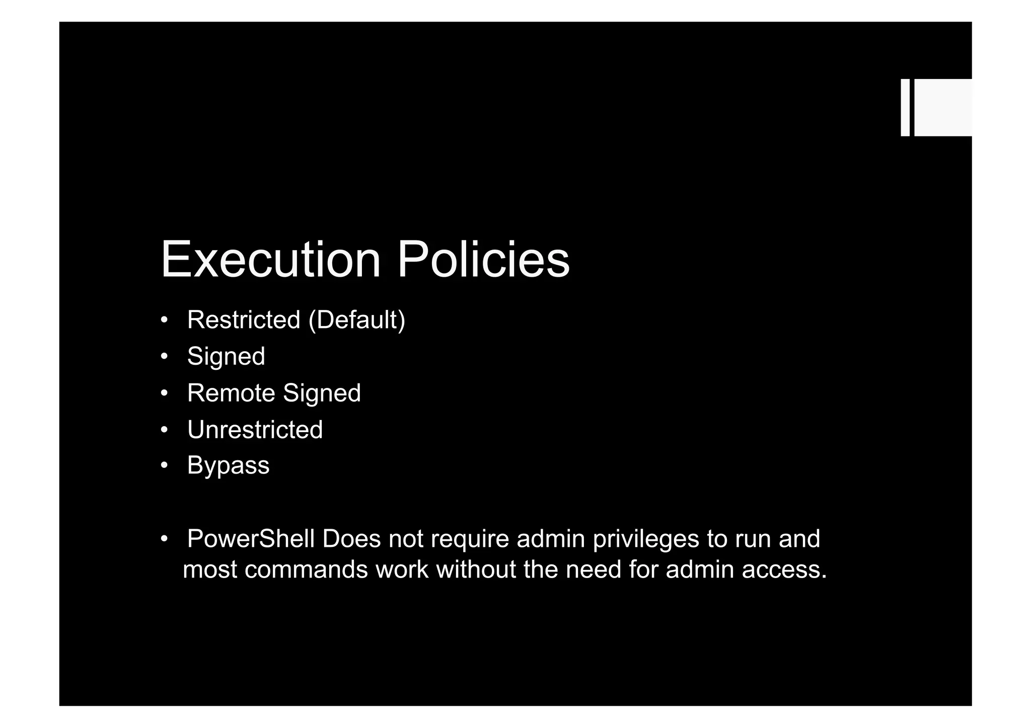 Execution Policies
•  Restricted (Default)
•  Signed
•  Remote Signed
•  Unrestricted
•  Bypass
•  PowerShell Does not require admin privileges to run and
most commands work without the need for admin access.
 