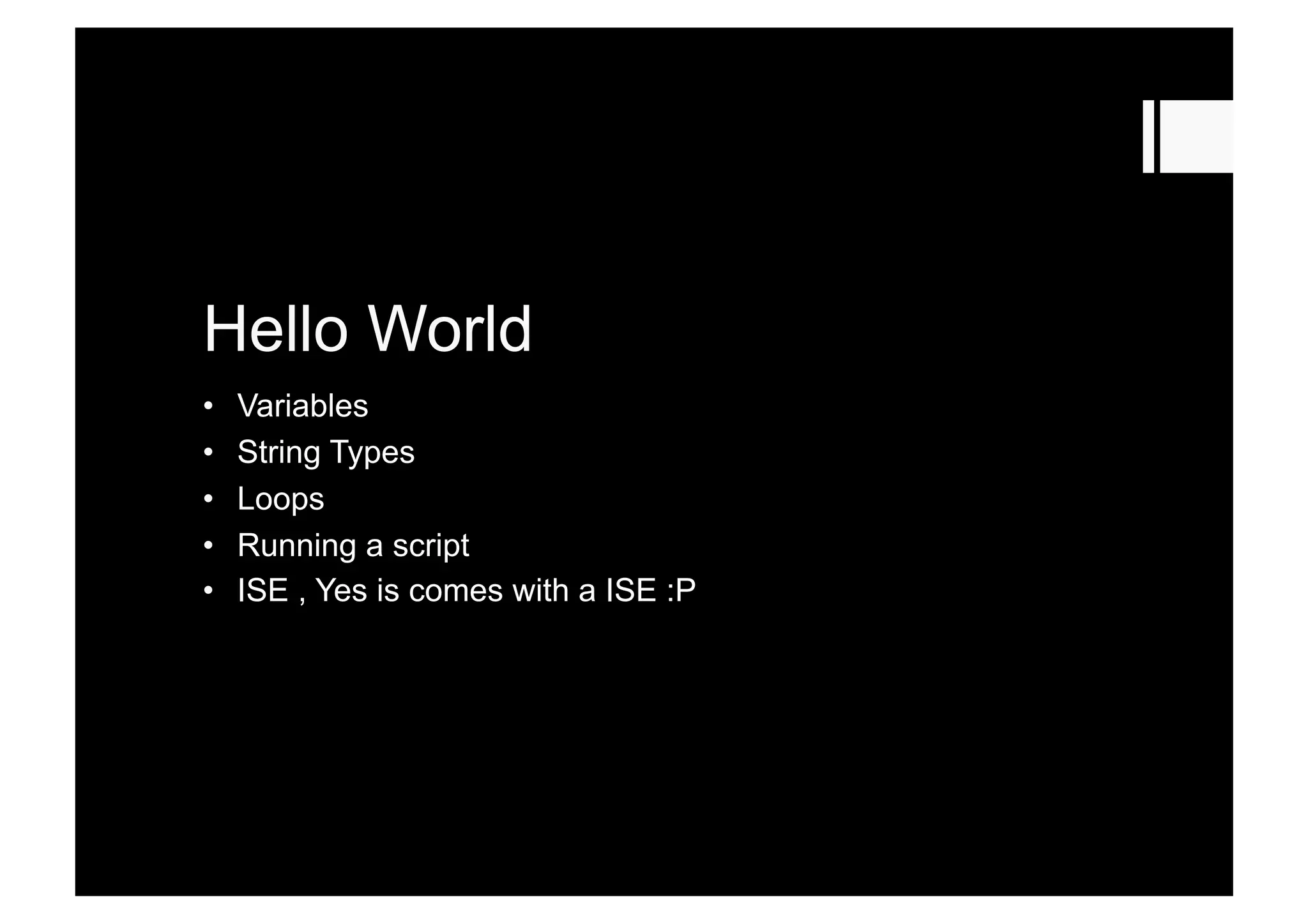 Hello World
•  Variables
•  String Types
•  Loops
•  Running a script
•  ISE , Yes is comes with a ISE :P
 