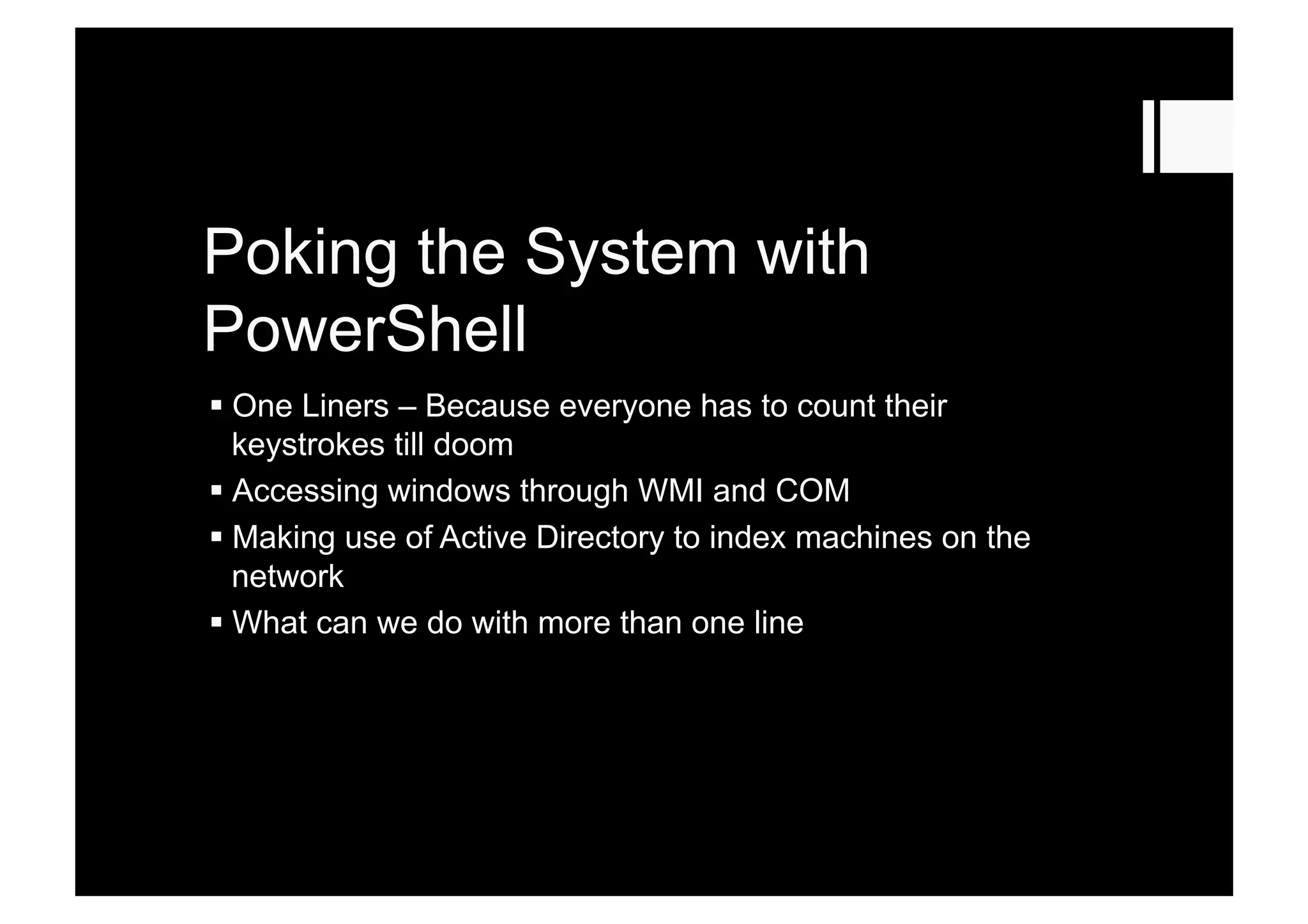 Poking the System with
PowerShell
 One Liners – Because everyone has to count their
keystrokes till doom
 Accessing windows through WMI and COM
 Making use of Active Directory to index machines on the
network
 What can we do with more than one line
 