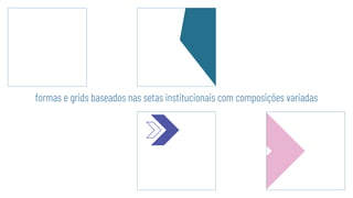 formas e grids baseados nas setas institucionais com composições variadas
 
