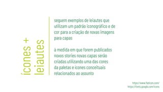 ícones
+
leiautes
seguem exemplos de leiautes que
utilizam um padrão iconográfico e de
cor para a criação de novas imagens
para capas
à medida em que forem publicados
novos stories novas capas serão
criadas utilizando uma das cores
da paletas e ícones conceituais
relacionados ao assunto
https://www.flaticon.com/
https://fonts.google.com/icons
 