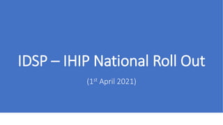IDSP – IHIP National Roll Out
(1st April 2021)
 
