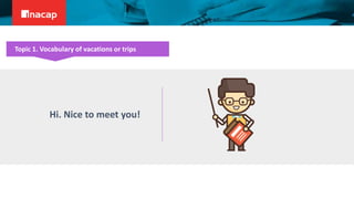 Hi. Nice to meet you!
Topic 1. Vocabulary of vacations or trips
 