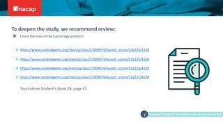 https://www.cambridgelms.org/main/p/class/27009974/launch_scorm/316224/4138
https://www.cambridgelms.org/main/p/class/27009974/launch_scorm/316225/4138
https://www.cambridgelms.org/main/p/class/27009974/launch_scorm/316226/4138
https://www.cambridgelms.org/main/p/class/27009974/launch_scorm/316227/4138
Touchstone Student’s Book 2B, page 67.
To deepen the study, we recommend review:
Check the links of the Cambridge platform:
Remember to log in on the platform to be able to copy the links
i
 