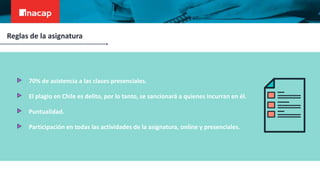 70% de asistencia a las clases presenciales.
El plagio en Chile es delito, por lo tanto, se sancionará a quienes incurran en él.
Puntualidad.
Participación en todas las actividades de la asignatura, online y presenciales.
Reglas de la asignatura
 