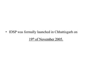 • IDSP was formally launched in Chhattisgarh on
19th of November 2005.
 