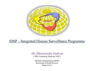 IDSP – Integrated Disease Surveillance Programme
Dr. Dharmendra Gahwai
( MD- Community Medicine, DAE )
DD/State Epidemiologist (IDSP)
Directorate of Health Services
Raipur (C.G.)
 
