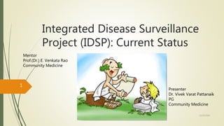 Integrated Disease Surveillance
Project (IDSP): Current Status
1
12/25/2016
Mentor
Prof.(Dr.) E. Venkata Rao
Community Medicine
Presenter
Dr. Vivek Varat Pattanaik
PG
Community Medicine
 