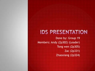 IDS Presentation Done by: Group 19 Members: Andy (2p302) (Leader) Tong wen (2p305) Zac (2p331) Zhaoxiang (2p324) 