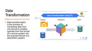 Data
Transformation
• Data transformation
is the process of
converting data from
one format to another,
typically from the format
of a source system into
the required format of a
destination system.
 