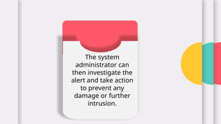 The system
administrator can
then investigate the
alert and take action
to prevent any
damage or further
intrusion.
 