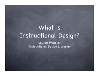 What is
Instructional Design?
          Lauren Pressley
   Instructional Design Librarian
 