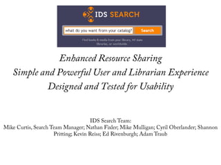 Enhanced Resource Sharing Simple and Powerful User and Librarian Experience Designed and Tested for Usability IDS Search Team:   Mike Curtis, Search Team Manager; Nathan Fixler; Mike Mulligan; Cyril Oberlander; Shannon Pritting; Kevin Reiss; Ed Rivenburgh; Adam Traub 